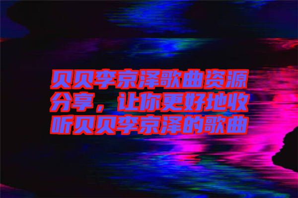 貝貝李京澤歌曲資源分享，讓你更好地收聽貝貝李京澤的歌曲