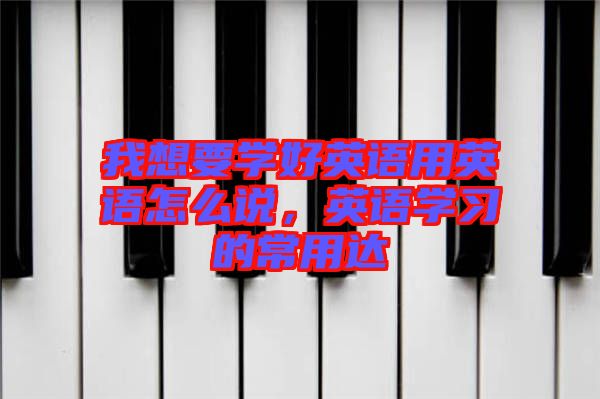 我想要學好英語用英語怎么說，英語學習的常用達