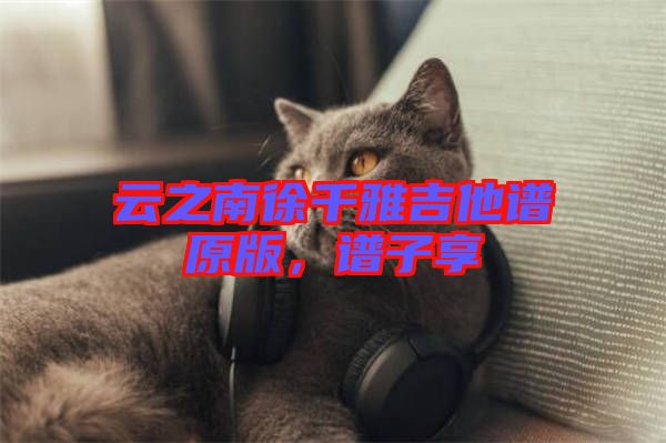 云之南徐千雅吉他譜原版，譜子享