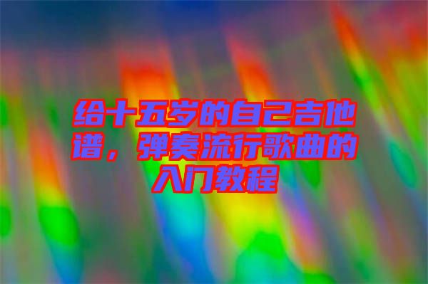 給十五歲的自己吉他譜，彈奏流行歌曲的入門教程