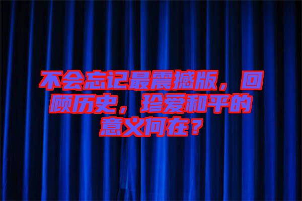 不會忘記最震撼版，回顧歷史，珍愛和平的意義何在？