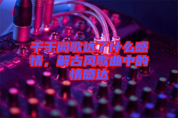 千千闕歌達了什么感情，解古風歌曲中的情感達