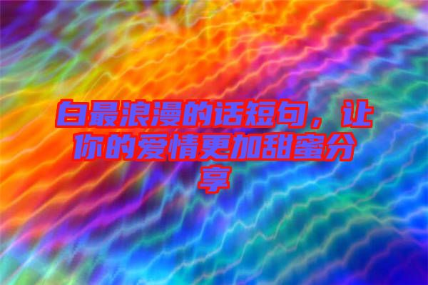 白最浪漫的話短句，讓你的愛情更加甜蜜分享