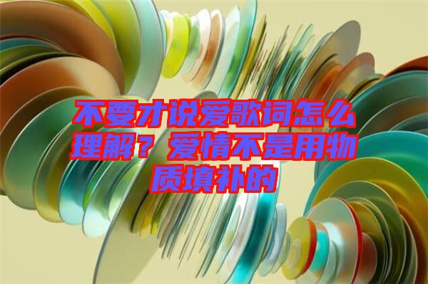 不要才說愛歌詞怎么理解？愛情不是用物質填補的