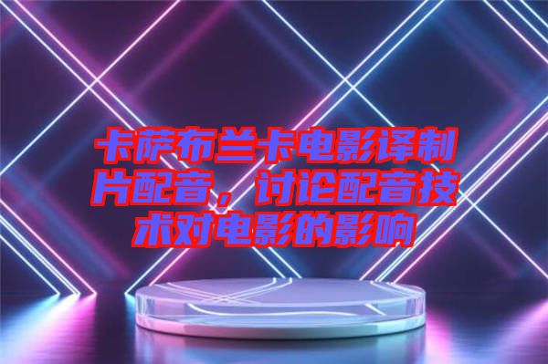 卡薩布蘭卡電影譯制片配音，討論配音技術對電影的影響