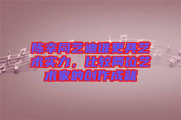 陳幸同藝迪誰更具藝術實力，比較兩位藝術家的創作成就