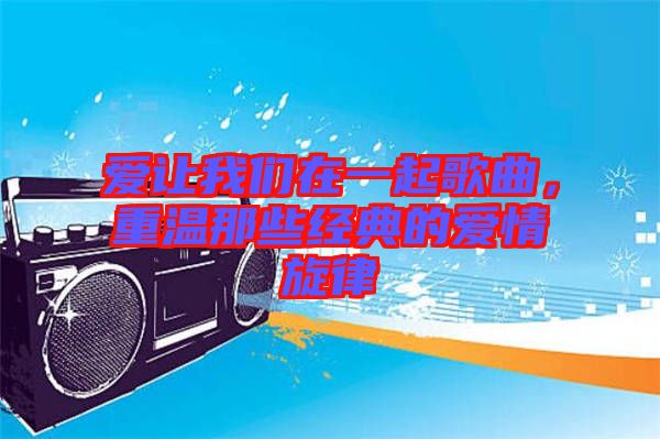 愛讓我們在一起歌曲，重溫那些經(jīng)典的愛情旋律