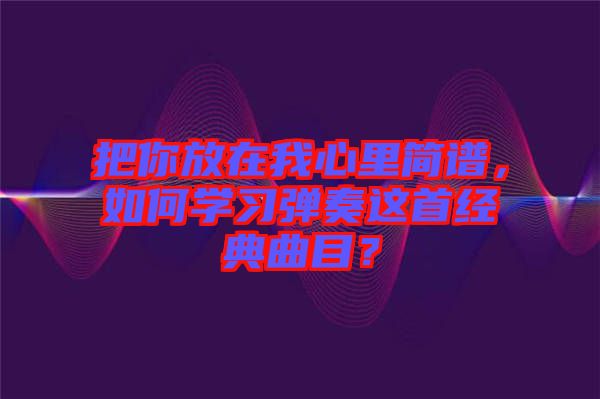 把你放在我心里簡譜，如何學習彈奏這首經典曲目？