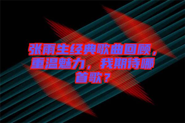 張雨生經典歌曲回顧，重溫魅力，我期待哪首歌？