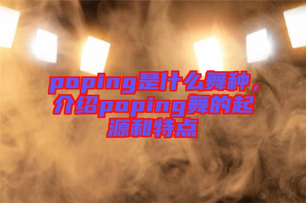 poping是什么舞種，介紹poping舞的起源和特點