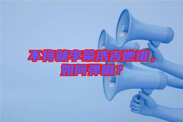 不將就李榮浩吉他譜，如何彈唱？