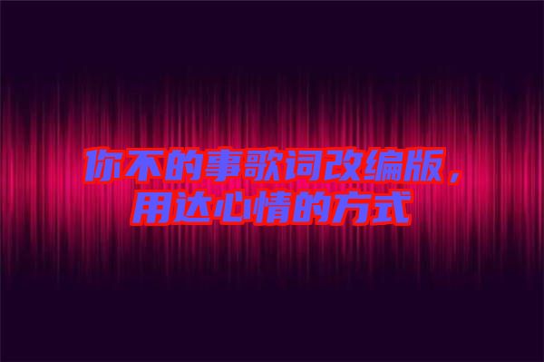 你不的事歌詞改編版，用達心情的方式