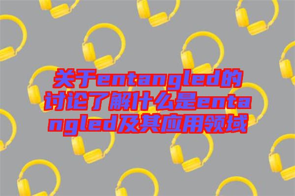 關于entangled的討論了解什么是entangled及其應用領域