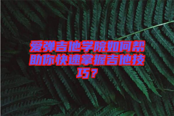 愛彈吉他學院如何幫助你快速掌握吉他技巧？