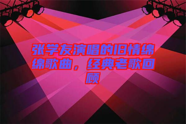 張學(xué)友演唱的舊情綿綿歌曲，經(jīng)典老歌回顧