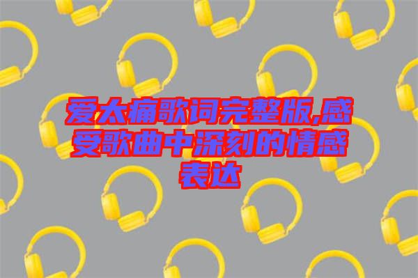 愛太痛歌詞完整版,感受歌曲中深刻的情感表達(dá)