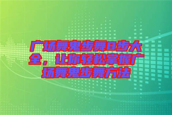 廣場(chǎng)舞鬼步舞8步大全，讓你輕松掌握廣場(chǎng)舞鬼步舞方法