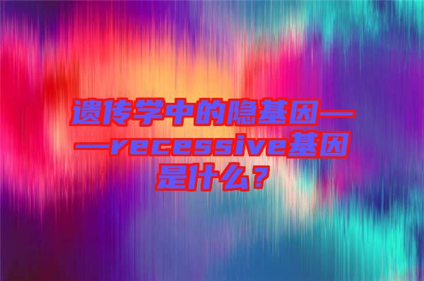 遺傳學中的隱基因——recessive基因是什么？