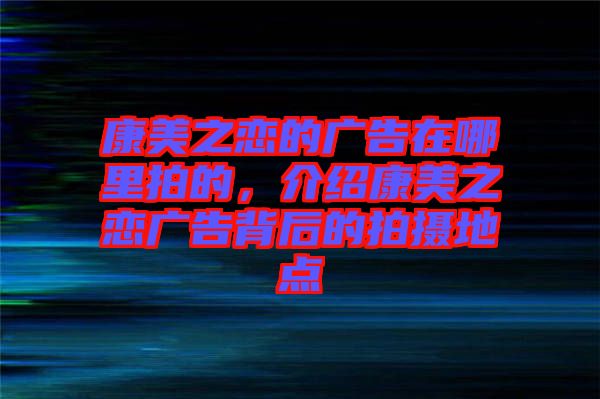 康美之戀的廣告在哪里拍的，介紹康美之戀廣告背后的拍攝地點