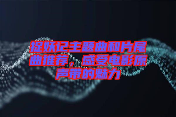 捉妖記主題曲和片尾曲推薦，感受電影原聲帶的魅力