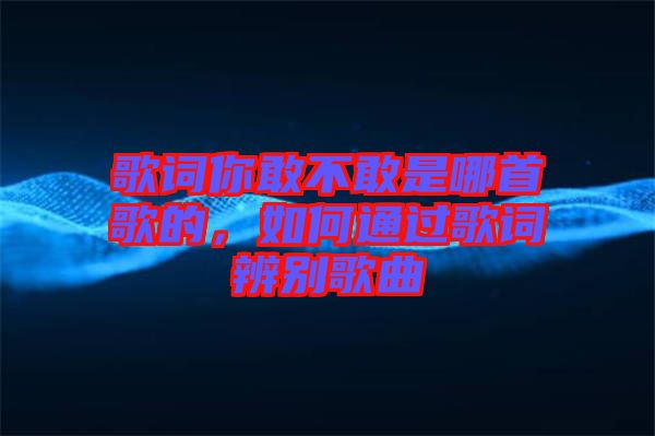 歌詞你敢不敢是哪首歌的，如何通過歌詞辨別歌曲