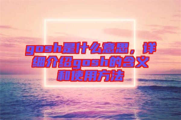 gosh是什么意思，詳細介紹gosh的含義和使用方法