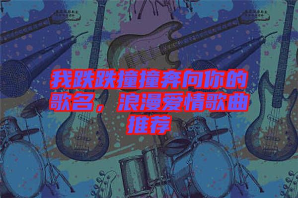 我跌跌撞撞奔向你的歌名，浪漫愛情歌曲推薦