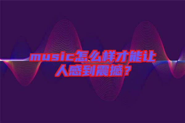 music怎么樣才能讓人感到震撼？