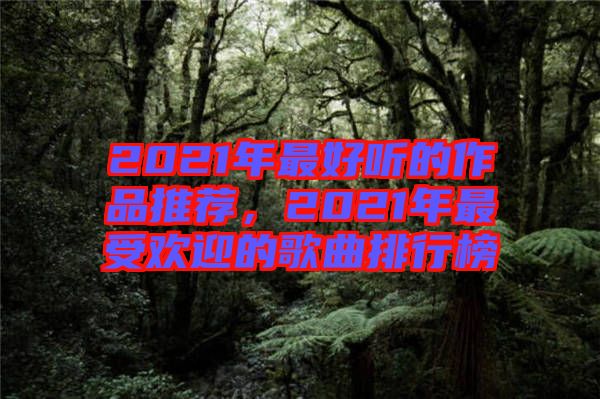 2021年最好聽的作品推薦，2021年最受歡迎的歌曲排行榜