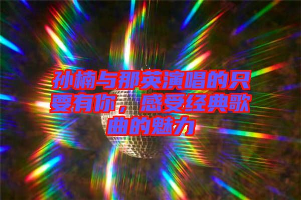 孫楠與那英演唱的只要有你，感受經典歌曲的魅力