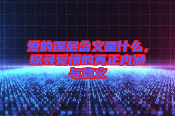 愛的深層含義是什么，探尋愛情的真正內涵與意義