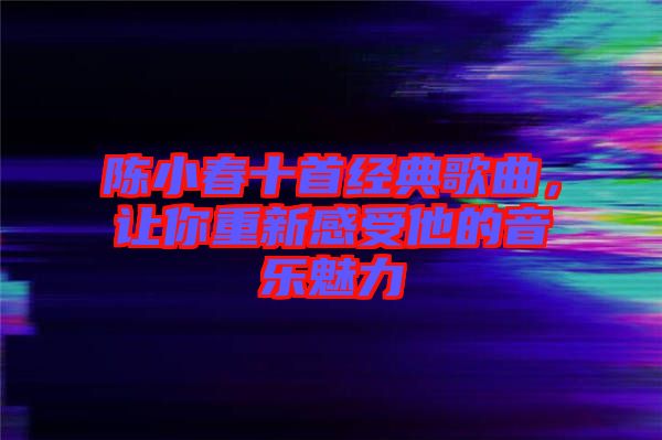 陳小春十首經典歌曲，讓你重新感受他的音樂魅力