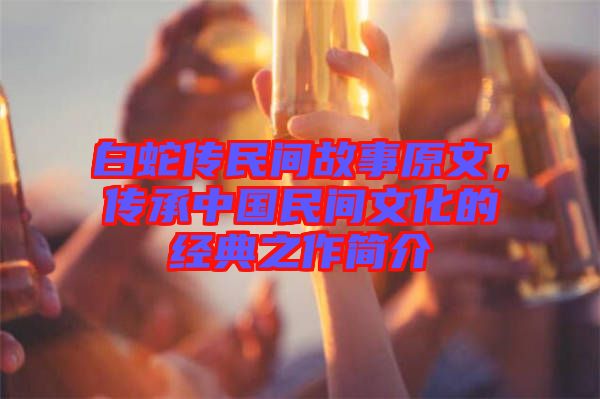 白蛇傳民間故事原文，傳承中國民間文化的經典之作簡介