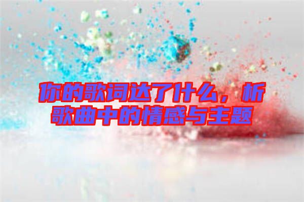 你的歌詞達了什么，析歌曲中的情感與主題