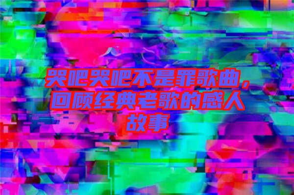 哭吧哭吧不是罪歌曲，回顧經(jīng)典老歌的感人故事