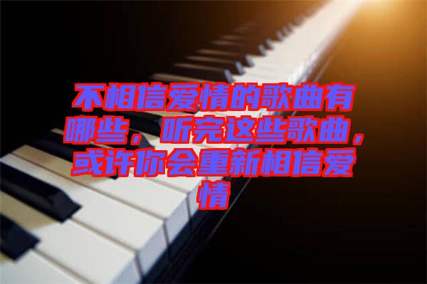 不相信愛情的歌曲有哪些，聽完這些歌曲，或許你會重新相信愛情