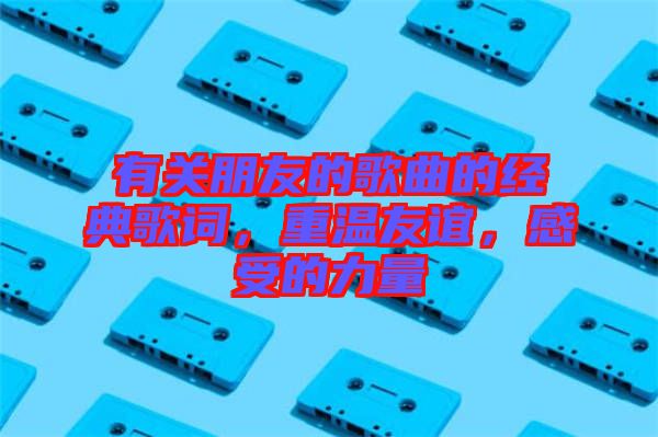 有關朋友的歌曲的經典歌詞，重溫友誼，感受的力量