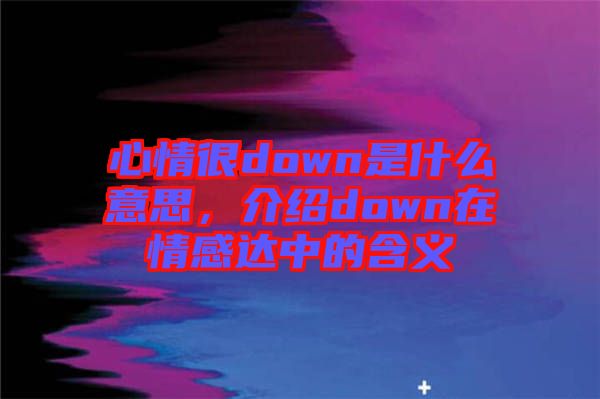 心情很down是什么意思，介紹down在情感達中的含義