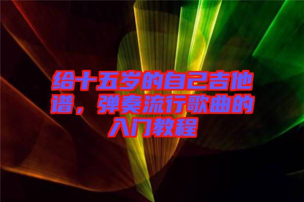 給十五歲的自己吉他譜，彈奏流行歌曲的入門教程