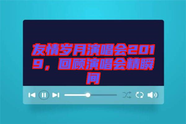 友情歲月演唱會2019，回顧演唱會精瞬間