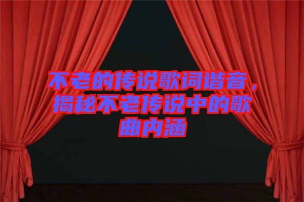 不老的傳說歌詞諧音，揭秘不老傳說中的歌曲內涵