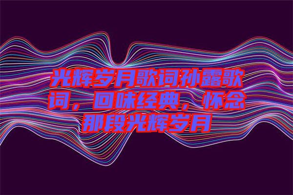 光輝歲月歌詞孫露歌詞，回味經(jīng)典，懷念那段光輝歲月