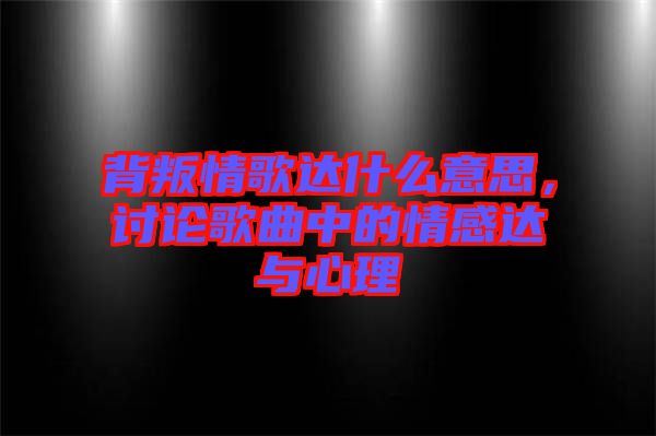 背叛情歌達什么意思，討論歌曲中的情感達與心理