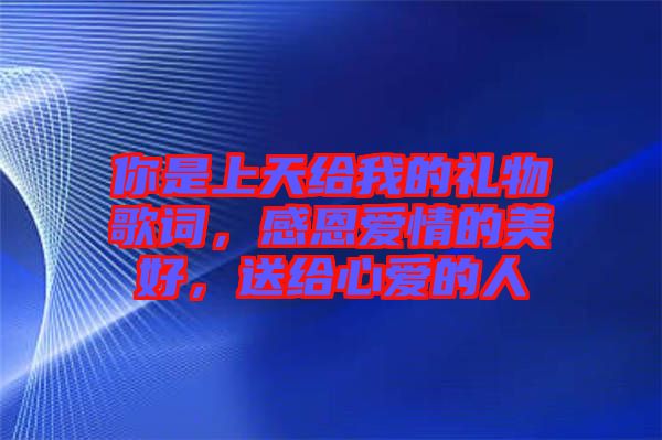 你是上天給我的禮物歌詞，感恩愛情的美好，送給心愛的人