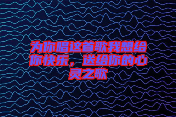 為你唱這首歌我想給你快樂，送給你的心靈之歌