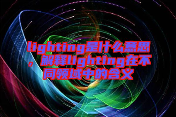 lighting是什么意思，解釋lighting在不同領域中的含義