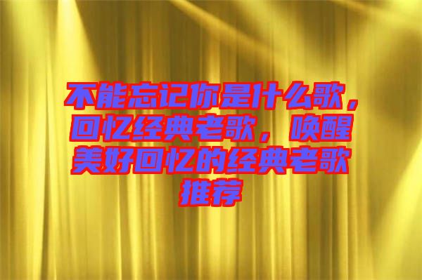 不能忘記你是什么歌，回憶經(jīng)典老歌，喚醒美好回憶的經(jīng)典老歌推薦