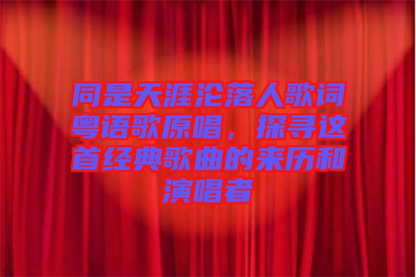 同是天涯淪落人歌詞粵語歌原唱，探尋這首經典歌曲的來歷和演唱者