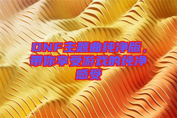 DNF主題曲純凈版，帶你享受游戲的純凈感受