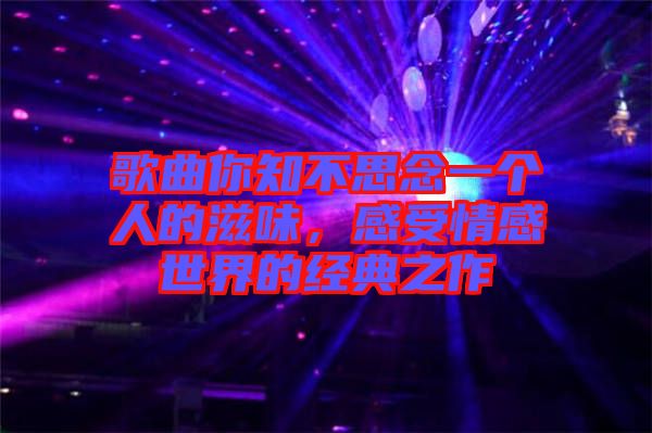 歌曲你知不思念一個人的滋味，感受情感世界的經典之作